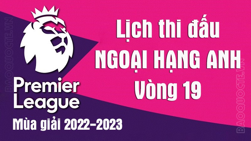 Lịch thi đấu Ngoại hạng Anh mùa giải 2022-2023 - Lịch thi đấu Ngoại hạng Anh vòng 19