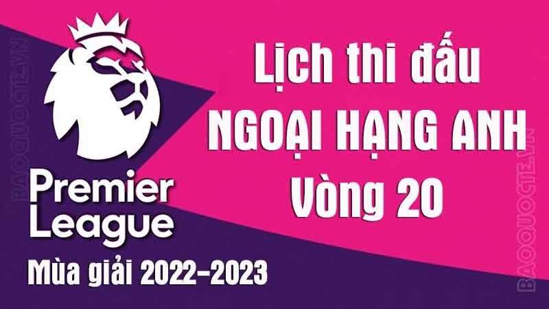 Lịch thi đấu Ngoại hạng Anh mùa giải 2022-2023: Lịch thi đấu Ngoại hạng Anh vòng 20