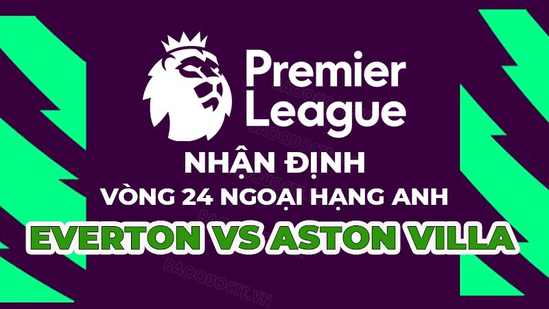 Nhận định trận đấu giữa Everton vs Aston Villa, 22h00 ngày 25/02 - Ngoại hạng Anh