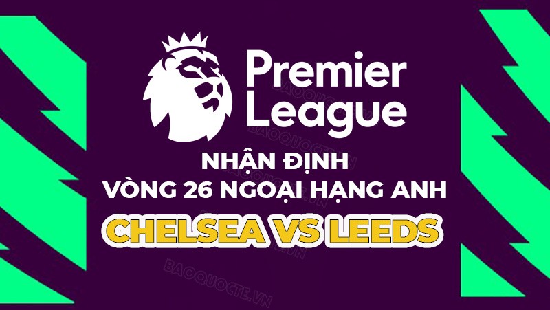 Nhận định trận đấu giữa Chelsea vs Leeds, 22h00 ngày 4/3 - vòng 26 Ngoại hạng Anh