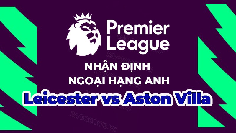 Nhận định trận đấu, soi kèo Leicester vs Aston Villa, 01h45 ngày 5/4 - Ngoại hạng Anh