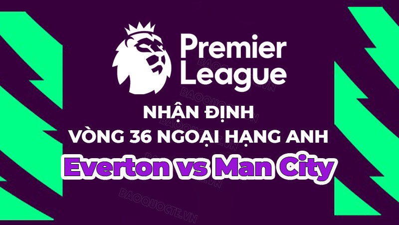 Nhận định, soi kèo Everton vs Man City, 20h00 ngày 14/5 - Vòng 36 Ngoại hạng Anh Nhận định, soi kèo Everton vs Man City, 20h00 ngày 14/5 - Vòng 36 Ngoại hạng Anh