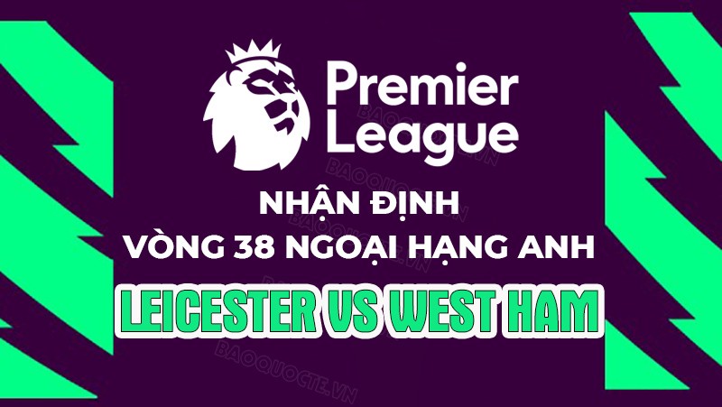 Nhận định, soi kèo Leicester vs West Ham, 22h30 ngày 28/5 - Vòng 38 Ngoại hạng Anh Nhận định, soi kèo Leicester vs West Ham, 22h30 ngày 28/5 - Vòng 38 Ngoại hạng Anh