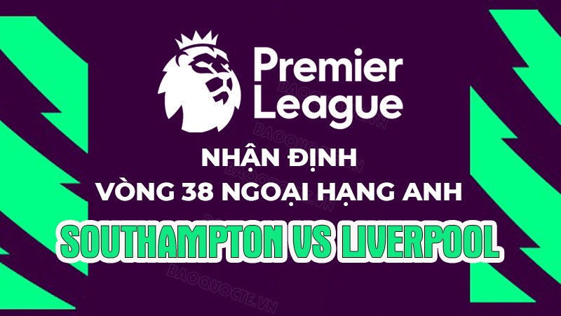 Nhận định, soi kèo Southampton vs Liverpool, 22h30 ngày 28/5 - Vòng 38 Ngoại hạng Anh Nhận định, soi kèo Southampton vs Liverpool, 22h30 ngày 28/5 - Vòng 38 Ngoại hạng Anh