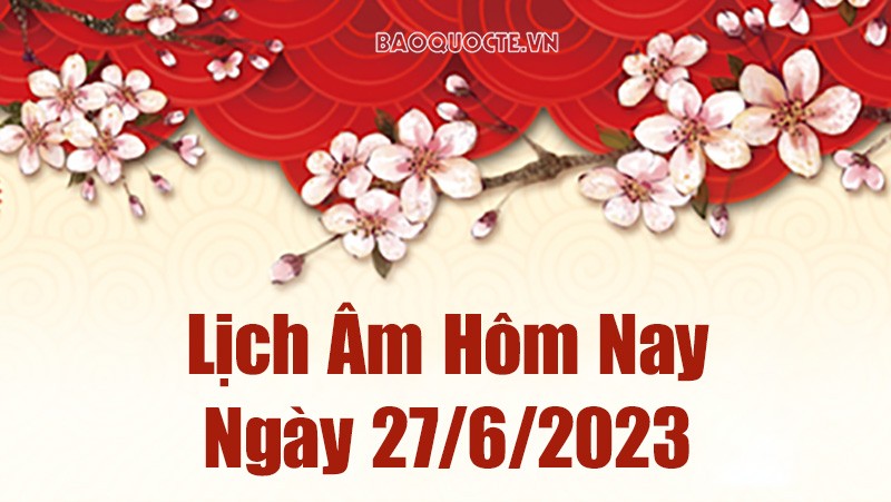 Lịch âm 27/6, lịch âm hôm nay thứ Ba ngày 27/6/2023 là ngày tốt hay xấu? Lịch vạn niên 27/6/2023