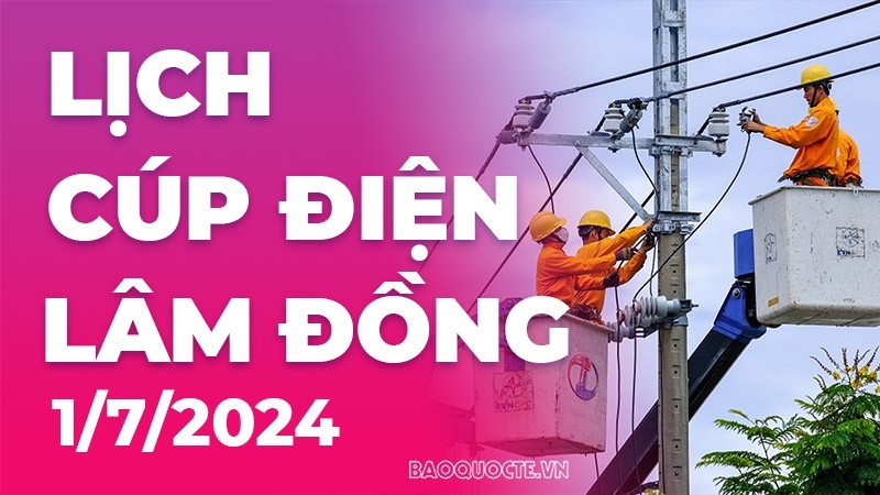 Lịch cúp điện Lâm Đồng hôm nay ngày 1/7/2024