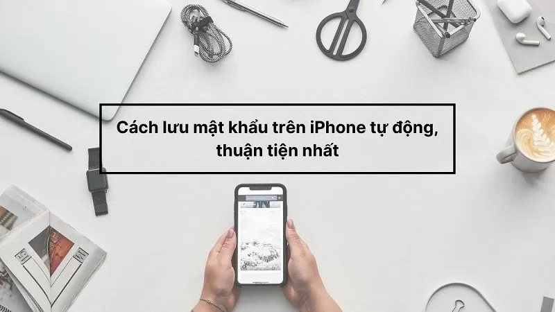 Cách lưu mật khẩu trên iPhone tự động đơn giản, tiện lợi Cách lưu mật khẩu trên iPhone tự động đơn giản, tiện lợi