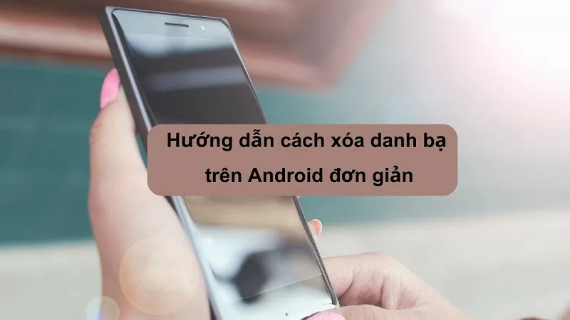 Cách xóa danh bạ trên Android đơn giản mà bạn nên biết Cách xóa danh bạ trên Android đơn giản mà bạn nên biết
