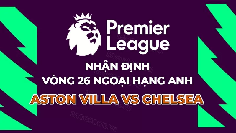 Nhận định, dự đoán tỷ số Aston Villa vs Chelsea, 00h30 ngày 23/2 - vòng 26 Ngoại hạng Anh Nhận định, dự đoán tỷ số Aston Villa vs Chelsea, 00h30 ngày 23/2 - vòng 26 Ngoại hạng Anh