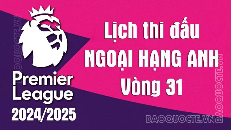 Lịch thi đấu Ngoại hạng Anh vòng 31: