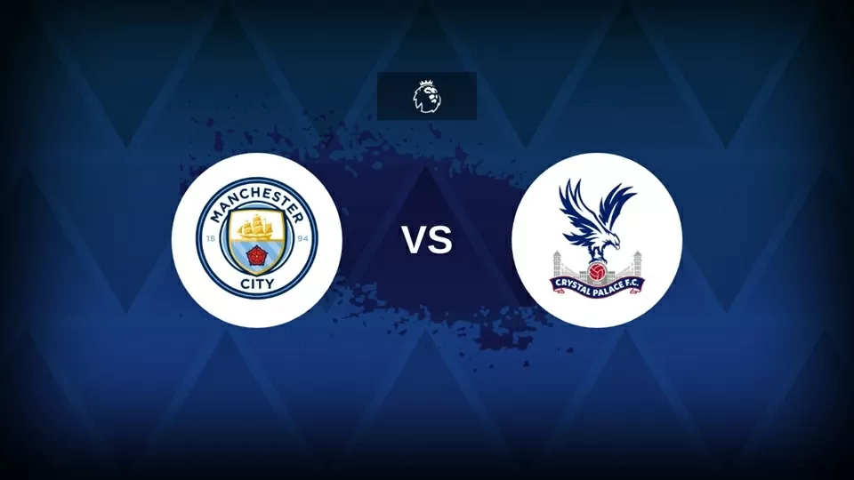 Nhận định trận đấu Man City vs Crystal Palace:
