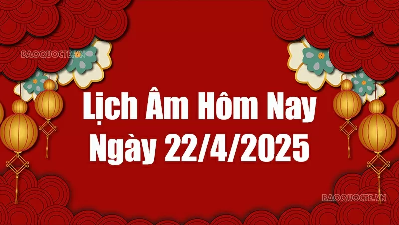 Lịch âm hôm nay 2025: Xem lịch âm 22/4/2025, Lịch vạn niên ngày 22 tháng 4 năm 2025