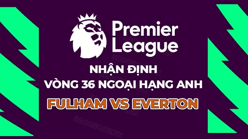 Nhận định bóng đá, dự đoán tỷ số Fulham vs Everton: Chủ khách cùng vui Nhận định bóng đá, dự đoán tỷ số Fulham vs Everton: Chủ khách cùng vui