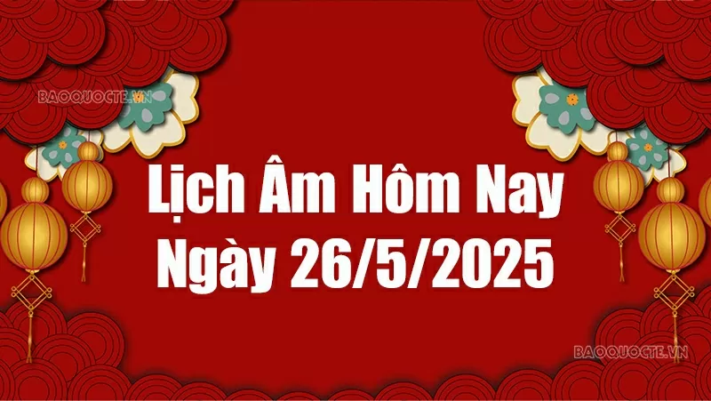 Lịch âm hôm nay 2025: Xem lịch âm 26/5/2025, Lịch vạn niên ngày 26 tháng 5 năm 2025