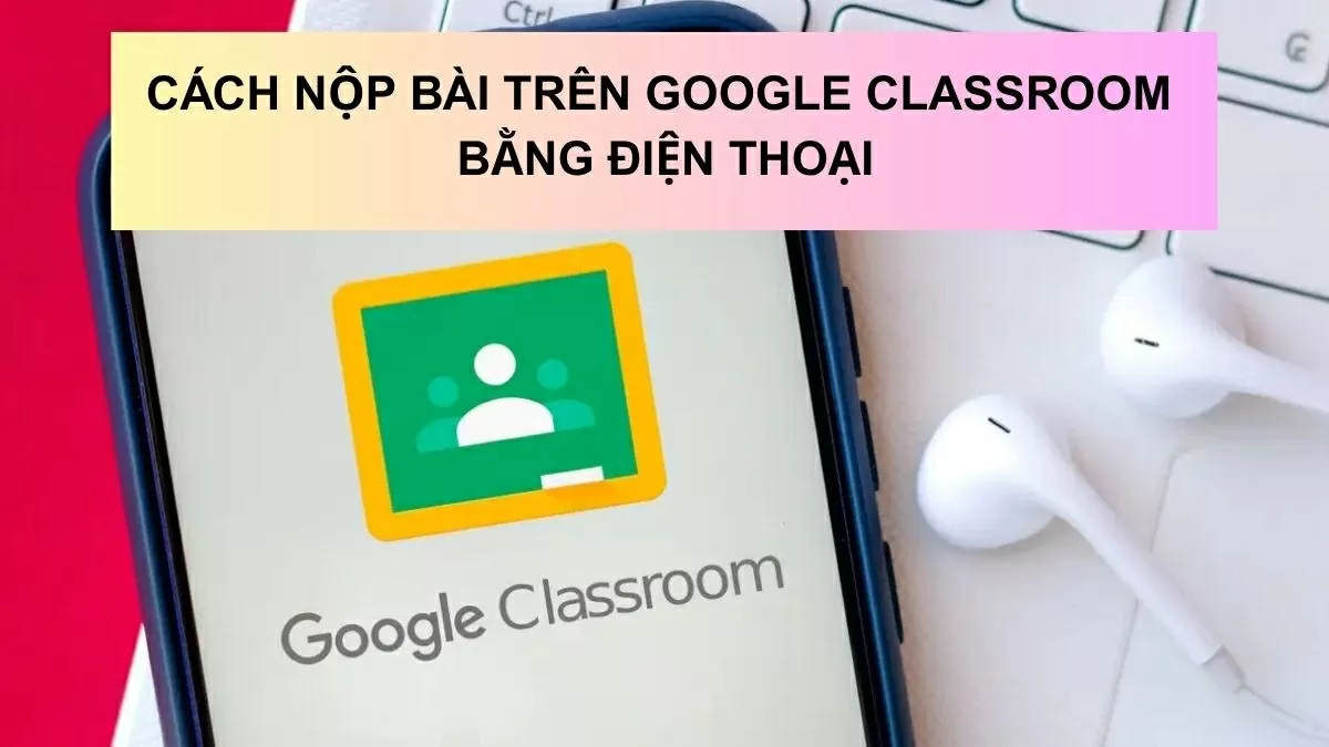 Cách nộp bài trên Google Classroom bằng điện thoại dễ dàng nhất.
