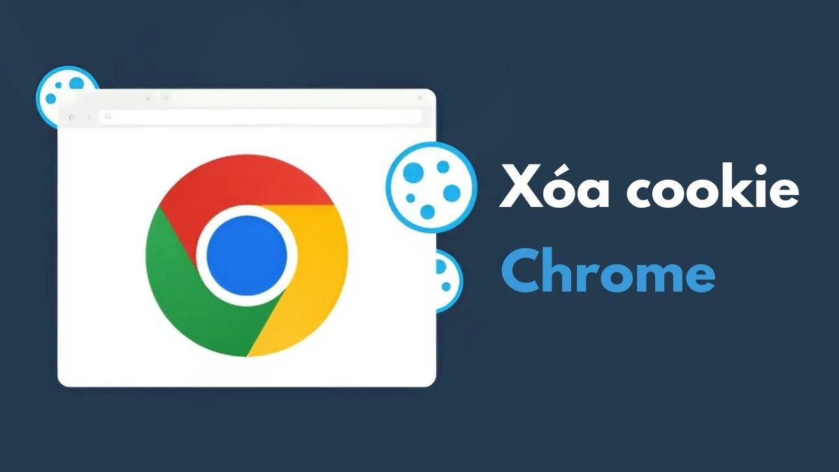Cách xóa cookie Chrome đơn giản giúp bạn duyệt web an toàn hơn