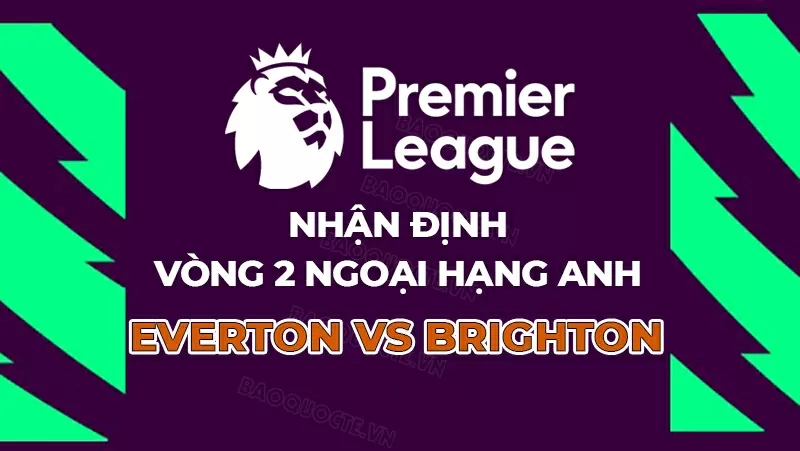 Nhận định, dự đoán tỷ số Everton vs Brighton, 20h00 ngày 24/8 - Vòng 2 Ngoại hạng Anh.