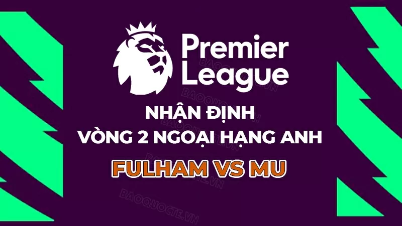 Nhận định, dự đoán tỷ số Fulham vs MU, 22h30 ngày 24/8 - vòng 2 Ngoại hạng Anh.