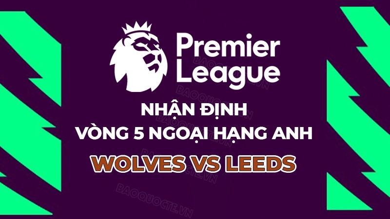 Nhận định, dự đoán tỷ số Wolves vs Leeds, 21h00 ngày 20/9 - Vòng 5 Ngoại hạng Anh