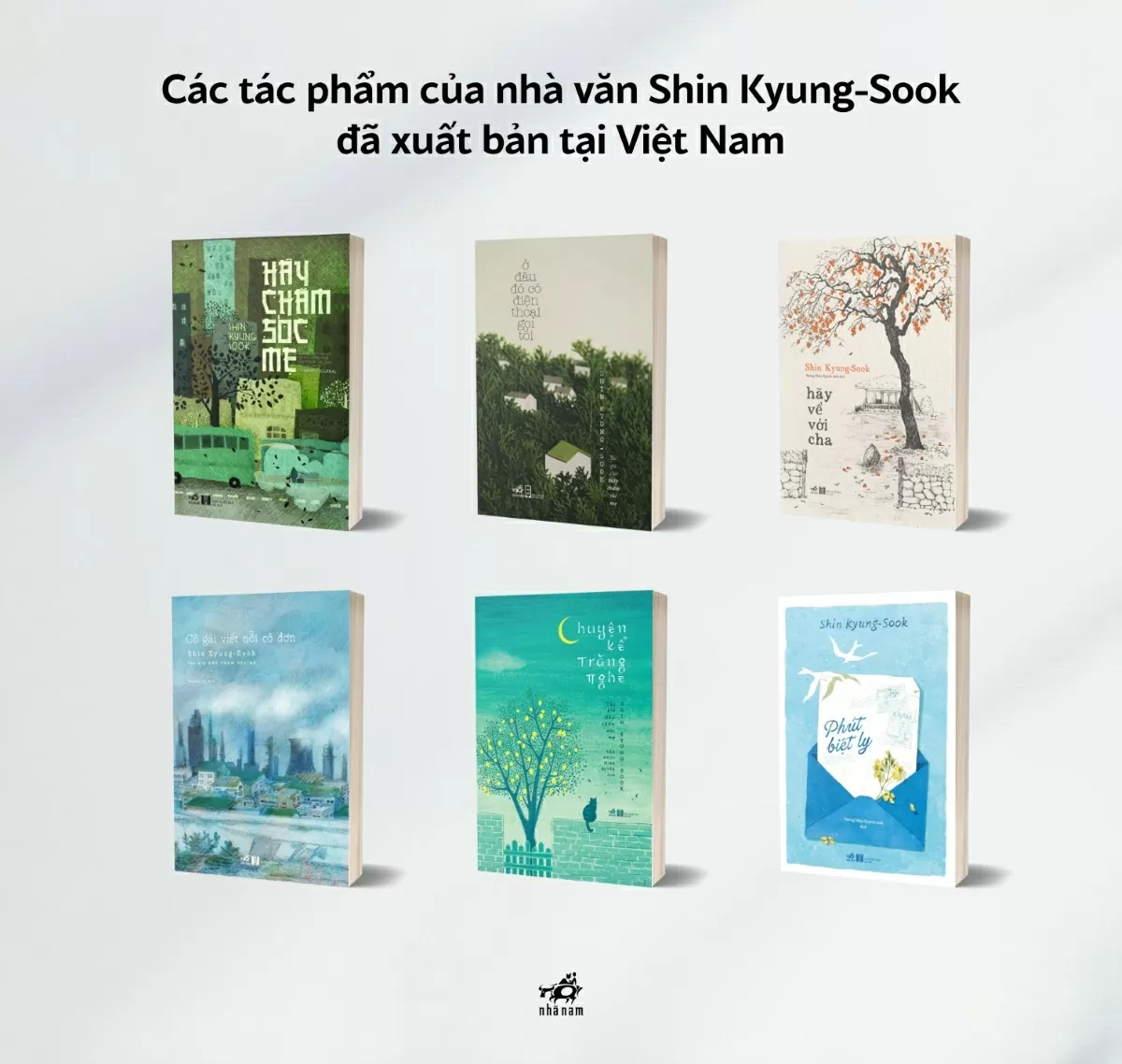 Những cuốn sách của nhà văn Shin Kyung-Sook được xuất bản tại Việt Nam: Hãy chăm sóc mẹ, Hãy về với cha, Ở đâu đó có điện thoại gọi tôi, Cô gái viết nỗi cô đơn, Chuyện kể trăng nghe, Phút biệt ly. (Nguồn: Nhã Nam) Những cuốn sách của nhà văn Shin Kyung-Sook được xuất bản tại Việt Nam: Hãy chăm sóc mẹ, Hãy về với cha, Ở đâu đó có điện thoại gọi tôi, Cô gái viết nỗi cô đơn, Chuyện kể trăng nghe, Phút biệt ly. (Nguồn: Nhã Nam)