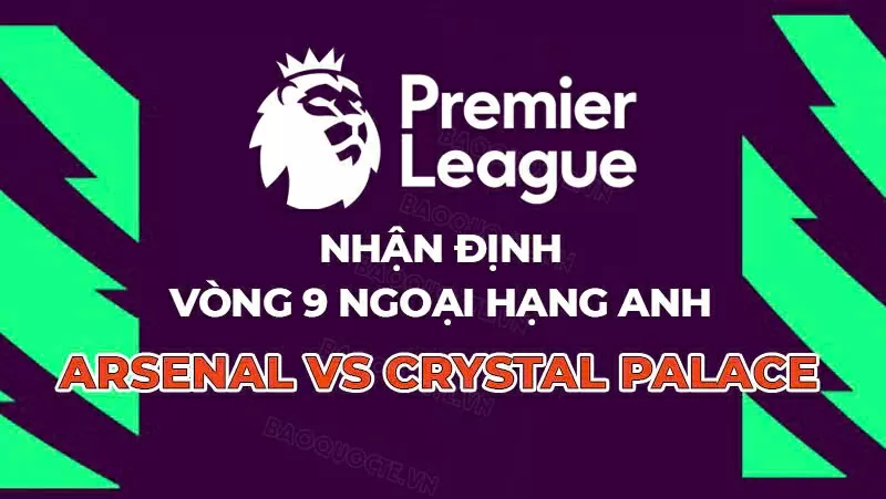 Nhận định, dự đoán tỷ số Arsenal vs Crystal Palace, 21h00 ngày 26/10 - Vòng 9 Ngoại hạng Anh