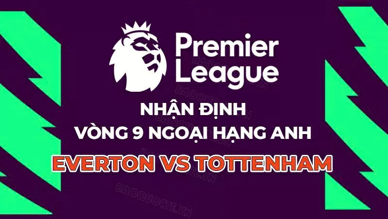Nhận định, dự đoán tỷ số Everton vs Tottenham, 23h30 ngày 26/10 - Vòng 9 Ngoại hạng Anh