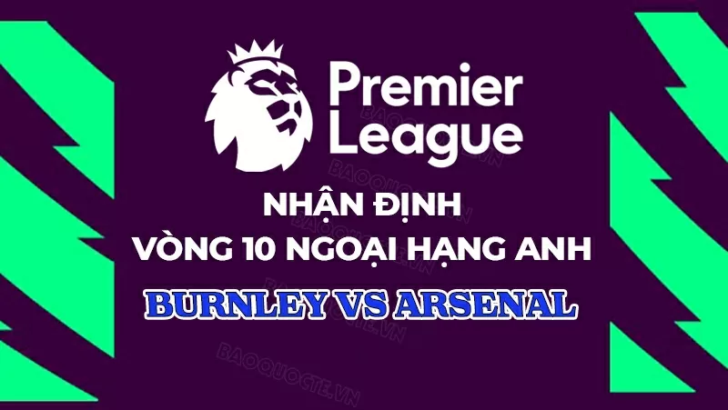 Nhận định, dự đoán tỷ số Burnley vs Arsenal, 22h00 ngày 1/11 - Vòng 10 Ngoại hạng Anh
