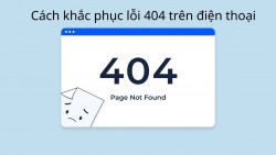 Mách bạn cách khắc phục lỗi 404 trên điện thoại nhanh chóng