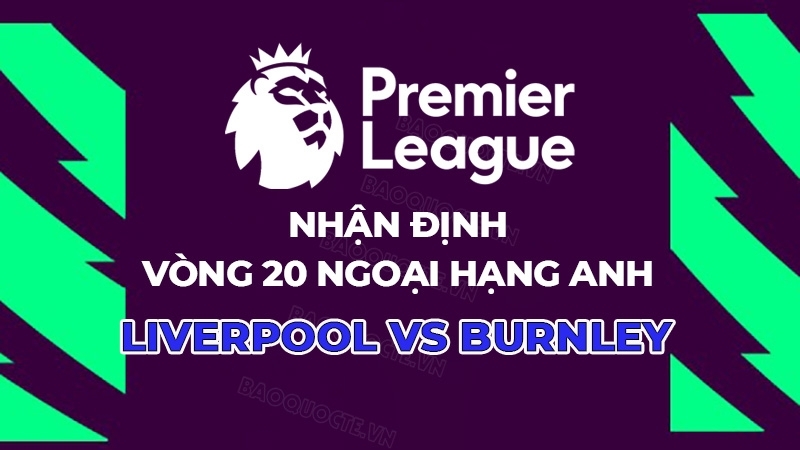 Nhận định, dự đoán trận đấu Liverpool vs Burnley, 22h00 ngày 17/1 - Vòng 22 Ngoại hạng Anh