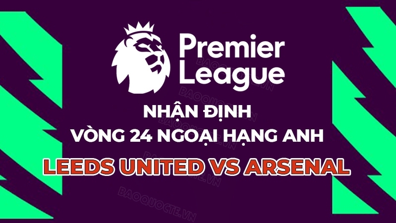 Nhận định, dự đoán trận đấu Leeds vs Arsenal, 22h00 ngày 31/1 - Vòng 24 Ngoại hạng Anh