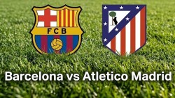 Nhận định, dự đoán trận đấu Barcelona vs Atletico Madrid: Bước ngoặt hướng tới tấm vé bán kết