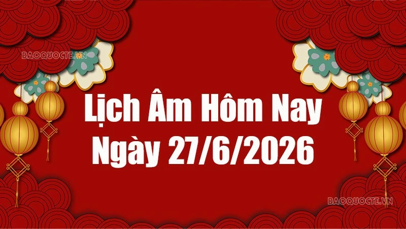 Lịch âm hôm nay 2026: Xem lịch âm 27/6/2026, Lịch vạn niên ngày 27 tháng 6 năm 2026