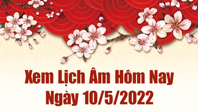 Lịch âm 10/5, âm lịch hôm nay Thứ Ba ngày 10/5/2022 tốt hay xấu? Lịch vạn niên 10/5/2022