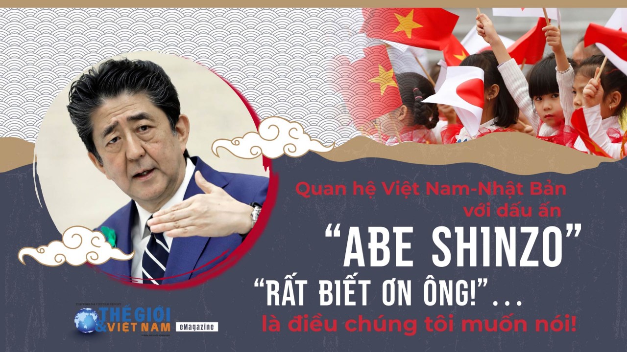 Quan hệ Việt Nam-Nhật Bản với dấu ấn 'Abe Shinzo', 'rất biết ơn ông!'… là điều chúng tôi muốn nói!