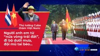 Thủ tướng Cuba thăm Việt Nam: Người anh em từ “nửa vòng trái đất”, đi bộ dưới mưa, đội mũ tai bèo…