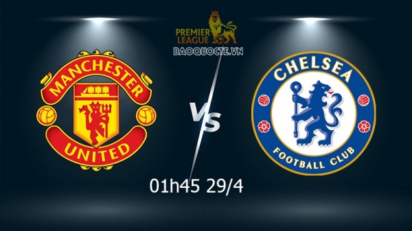 Link xem trực tiếp MU vs Chelsea (01h45 ngày 29/4) vòng 35 Ngoại hạng Anh
